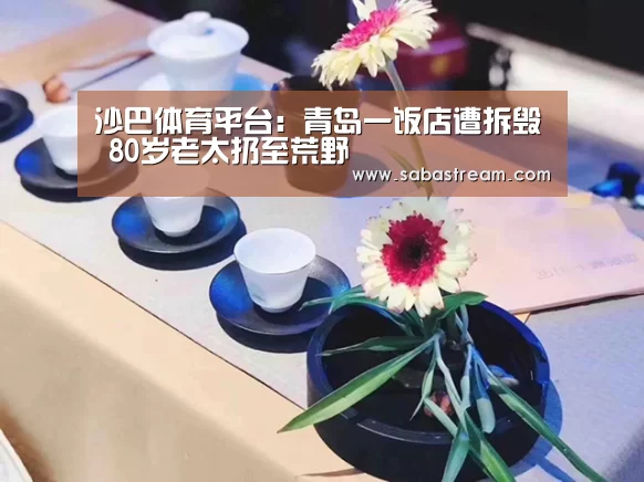 沙巴体育平台:青岛一饭店遭拆毁 80岁老太扔至荒野(图2) 沙巴体育官网