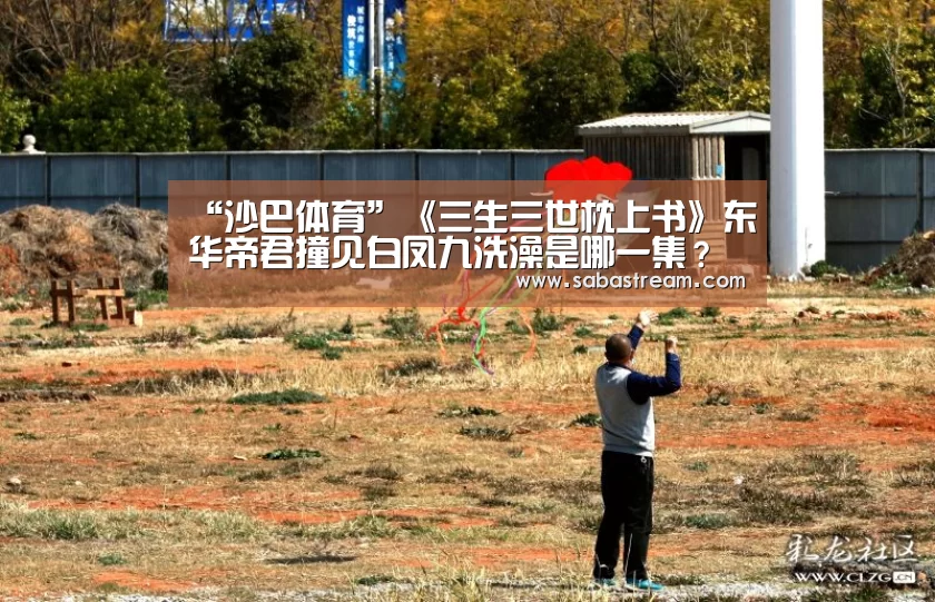 “沙巴体育”《三生三世枕上书》东华帝君撞见白凤九洗澡是哪一集?(图1) 沙巴体育APP