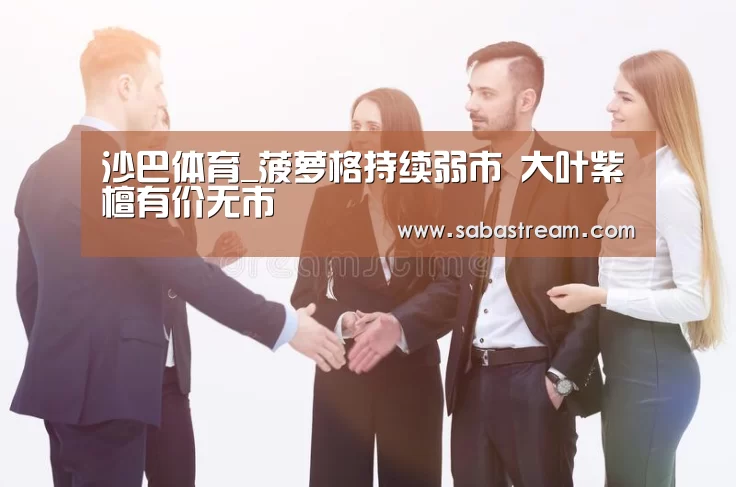 沙巴体育_菠萝格持续弱市 大叶紫檀有价无市(图4) 沙巴体育官网