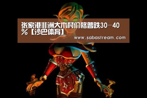 张家港非洲大木村价格普跌30-40%【沙巴体育】(图1) 沙巴体育