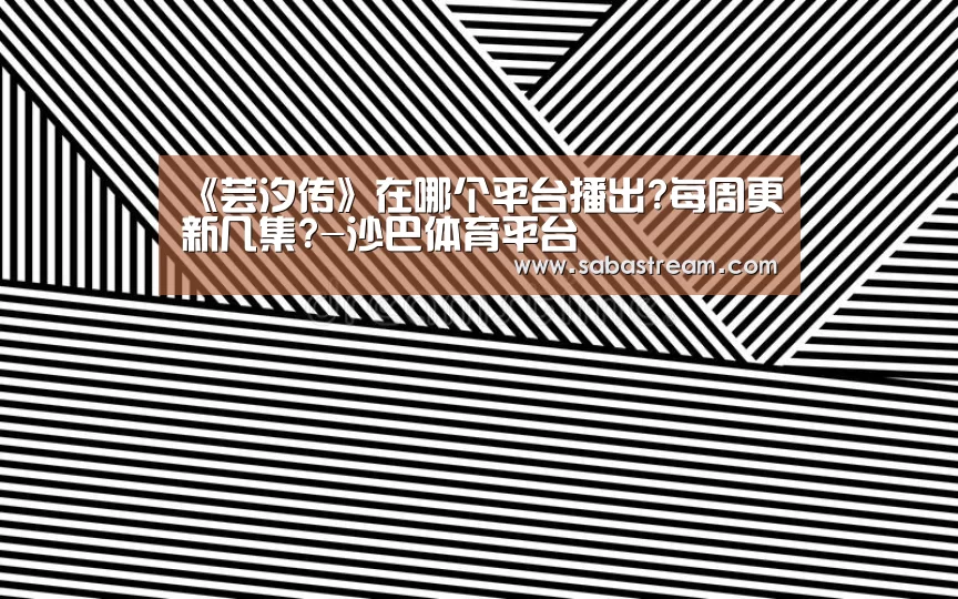 《芸汐传》在哪个平台播出?每周更新几集?-沙巴体育平台(图3) 沙巴体育