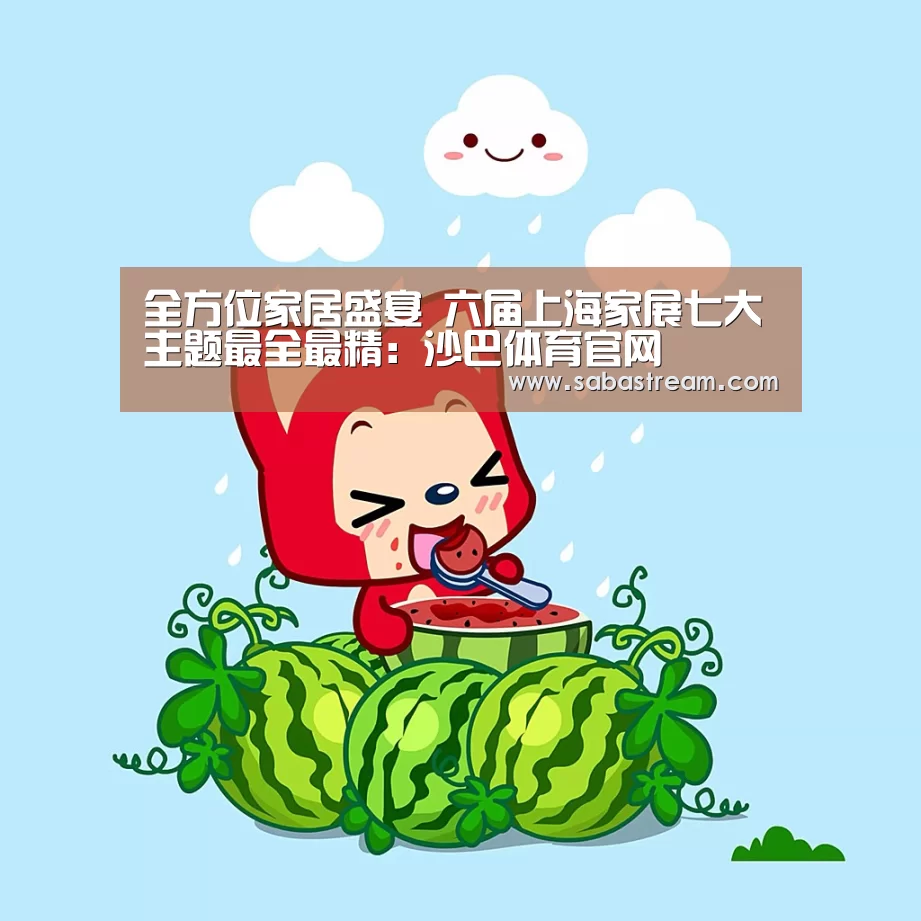 全方位家居盛宴 六届上海家展七大主题最全最精:沙巴体育官网(图1) 沙巴体育APP